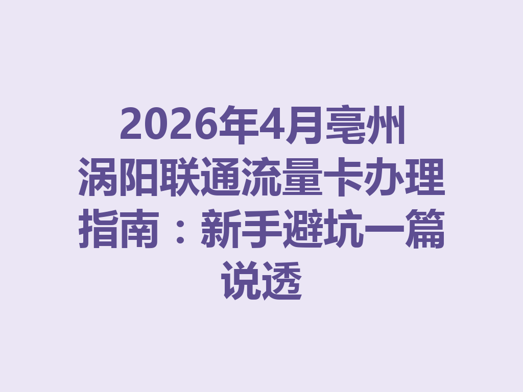 2026年4月亳州涡阳联通流量卡办理指南：新手避坑一篇说透