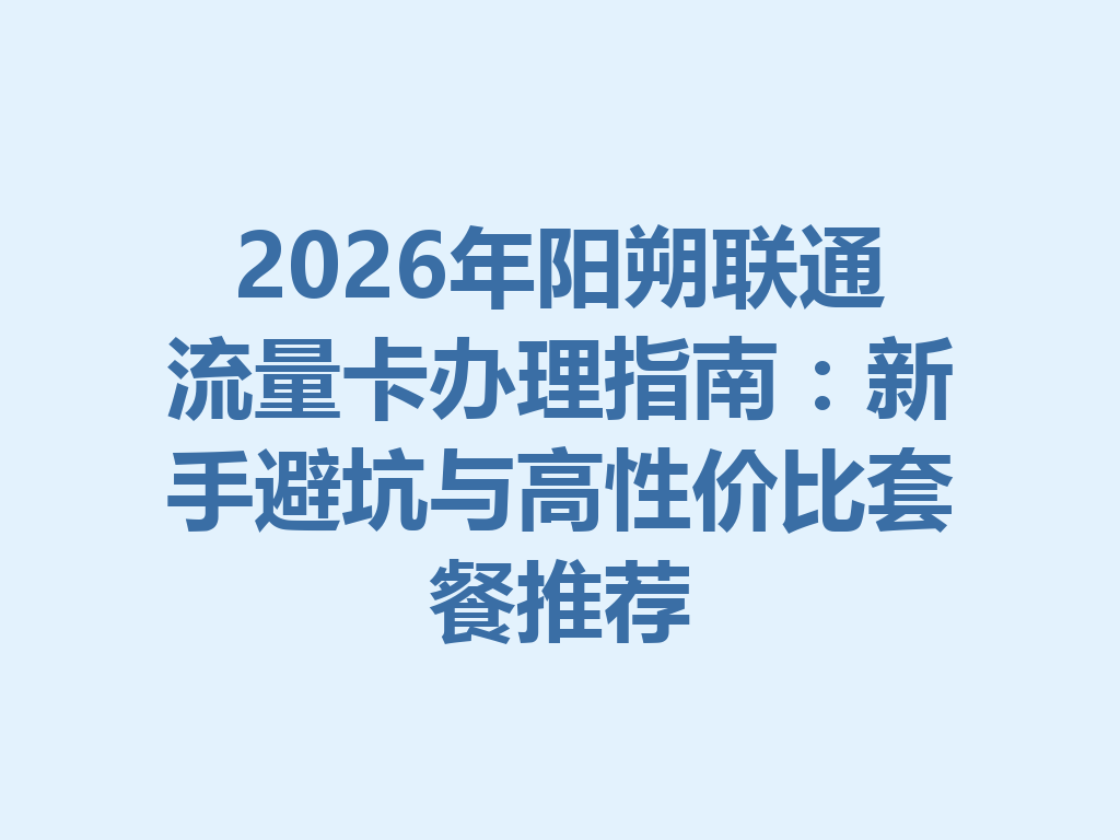 2026年阳朔联通流量卡办理指南：新手避坑与高性价比套餐推荐