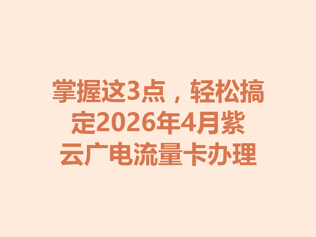 掌握这3点，轻松搞定2026年4月紫云广电流量卡办理
