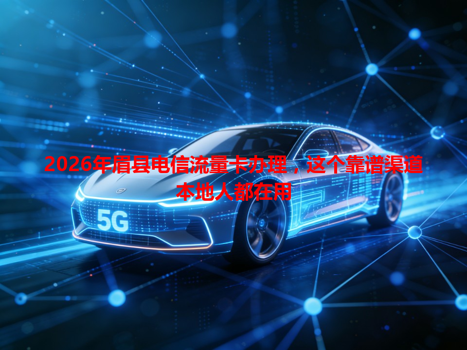 2026年眉县电信流量卡办理，这个靠谱渠道本地人都在用
