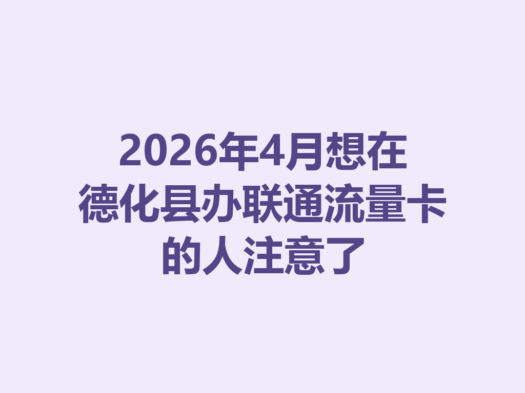 2026年4月想在德化县办联通流量卡的人注意了