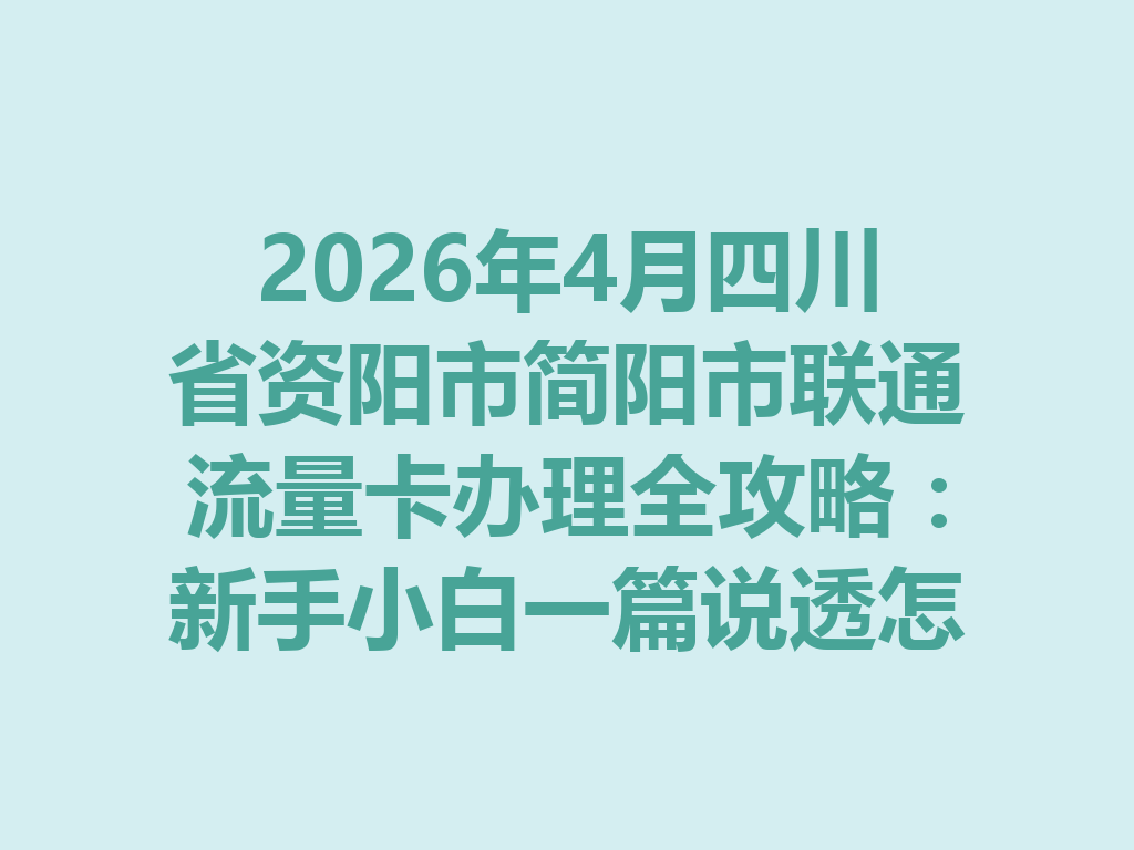 2026年4月四川省资阳市简阳市联通流量卡办理全攻略：新手小白一篇说透怎么选卡和避坑