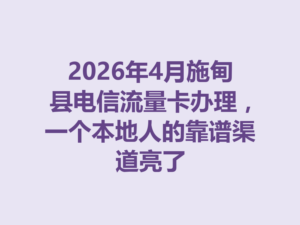 2026年4月施甸县电信流量卡办理，一个本地人的靠谱渠道亮了