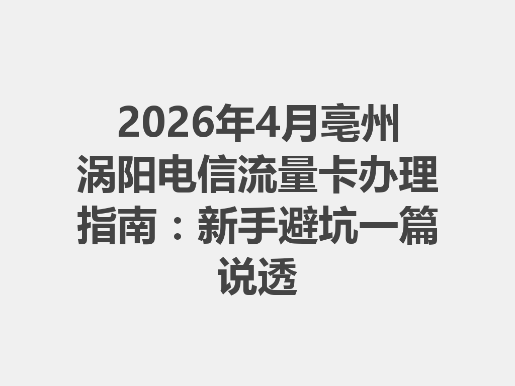 2026年4月亳州涡阳电信流量卡办理指南：新手避坑一篇说透