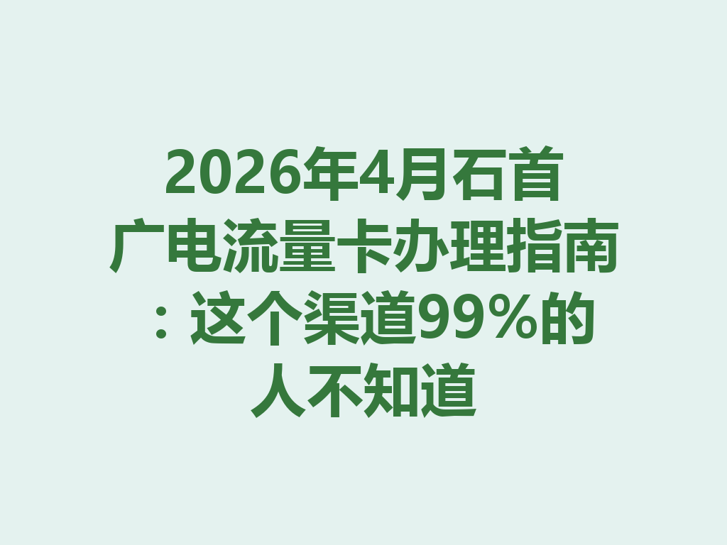 2026年4月石首广电流量卡办理指南：这个渠道99%的人不知道