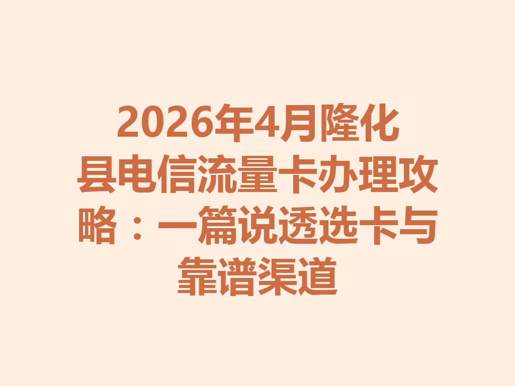 2026年4月隆化县电信流量卡办理攻略：一篇说透选卡与靠谱渠道