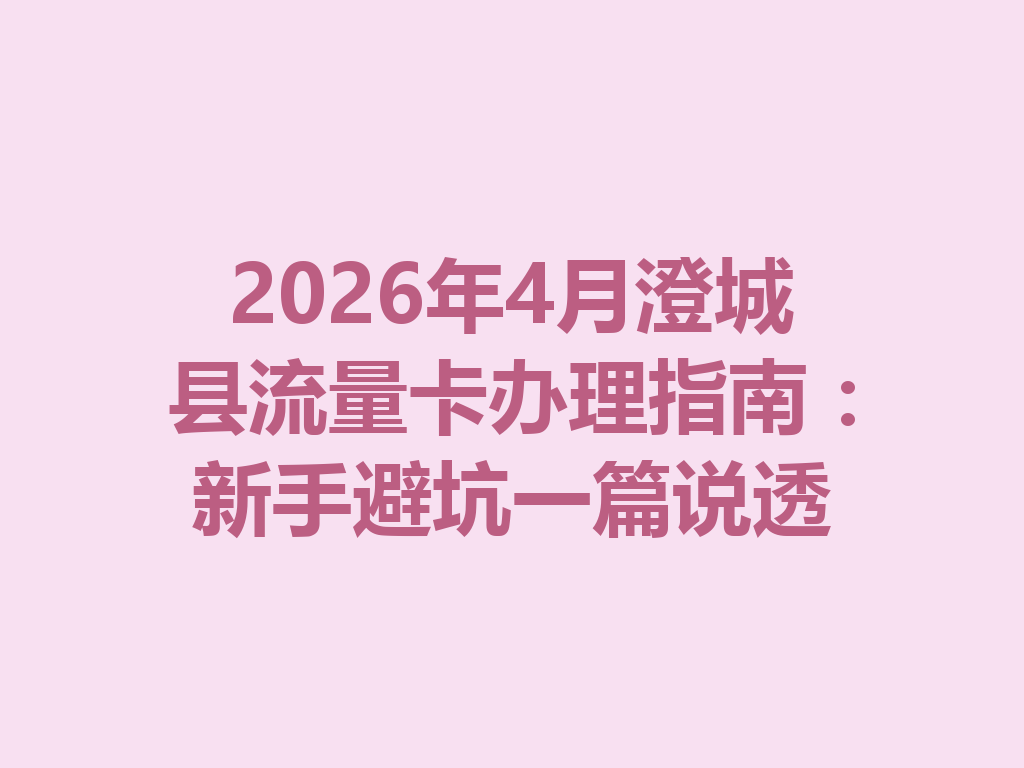 2026年4月澄城县流量卡办理指南：新手避坑一篇说透