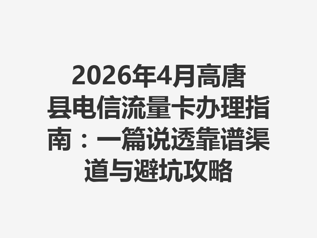 2026年4月高唐县电信流量卡办理指南：一篇说透靠谱渠道与避坑攻略