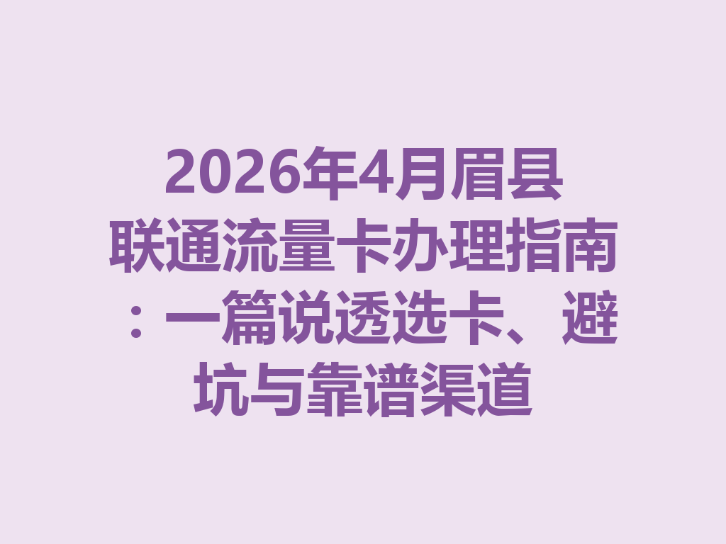 2026年4月眉县联通流量卡办理指南：一篇说透选卡、避坑与靠谱渠道