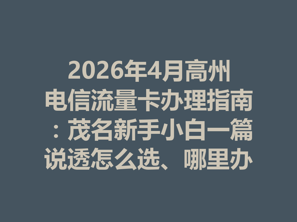2026年4月高州电信流量卡办理指南：茂名新手小白一篇说透怎么选、哪里办最靠谱