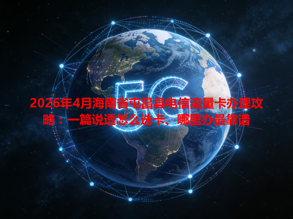 2026年4月海南省屯昌县电信流量卡办理攻略：一篇说透怎么选卡、哪里办最靠谱