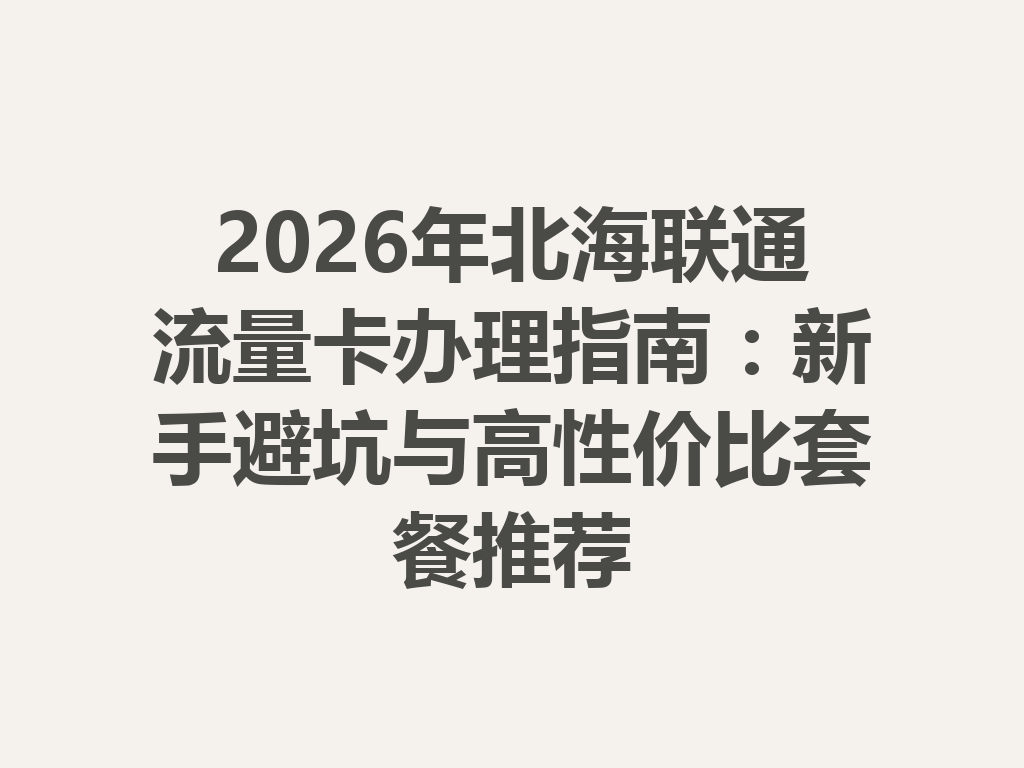 2026年北海联通流量卡办理指南：新手避坑与高性价比套餐推荐