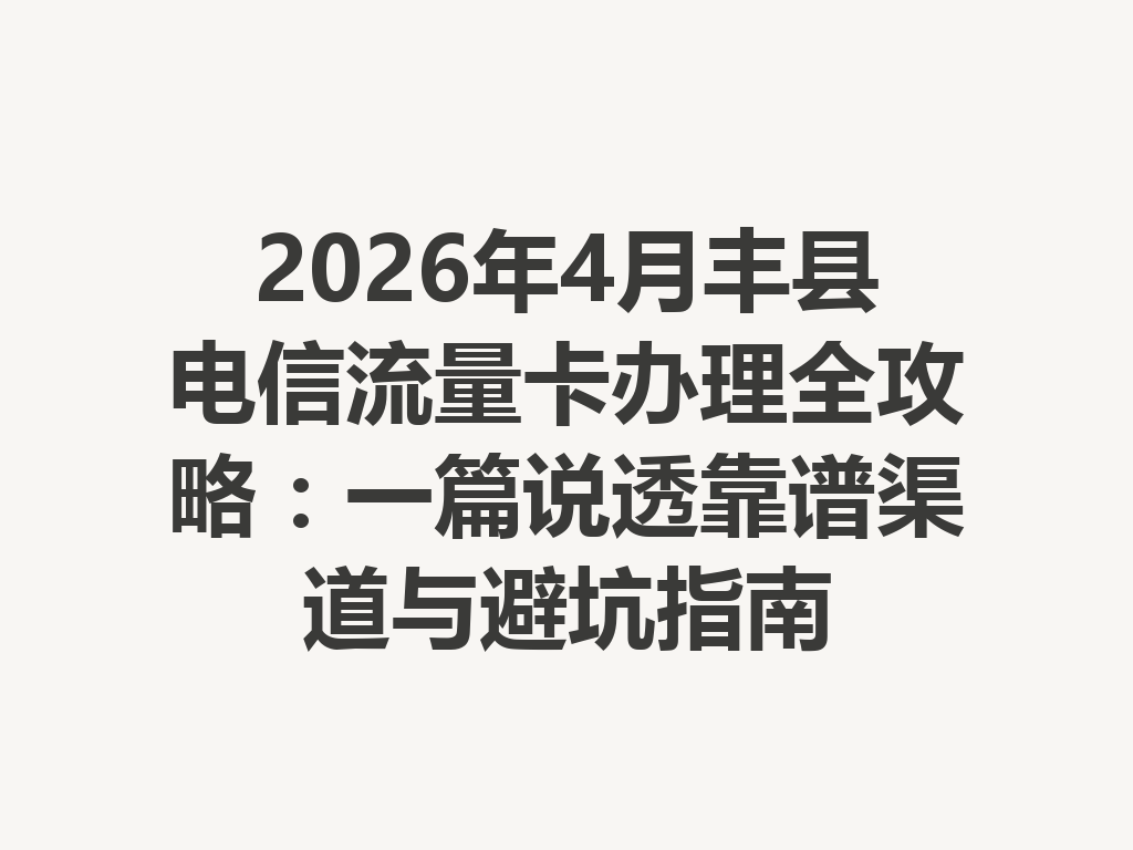 2026年4月丰县电信流量卡办理全攻略：一篇说透靠谱渠道与避坑指南