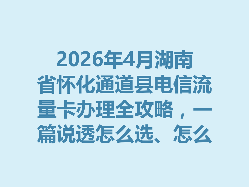 2026年4月湖南省怀化通道县电信流量卡办理全攻略，一篇说透怎么选、怎么办才靠谱