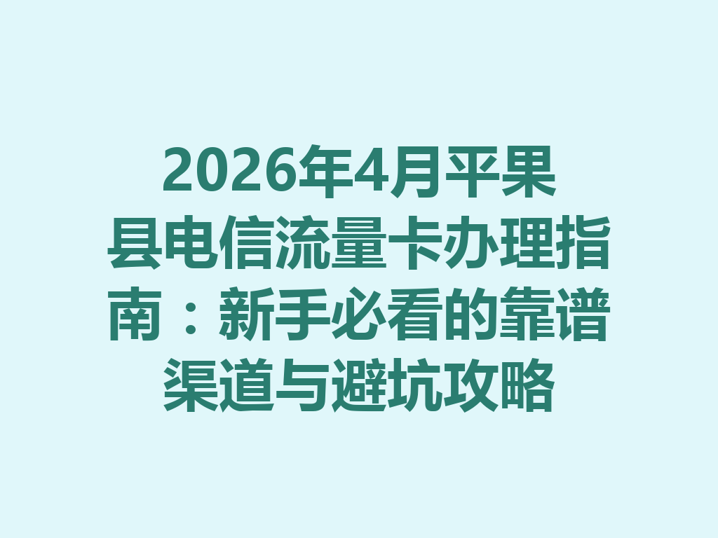 2026年4月平果县电信流量卡办理指南：新手必看的靠谱渠道与避坑攻略