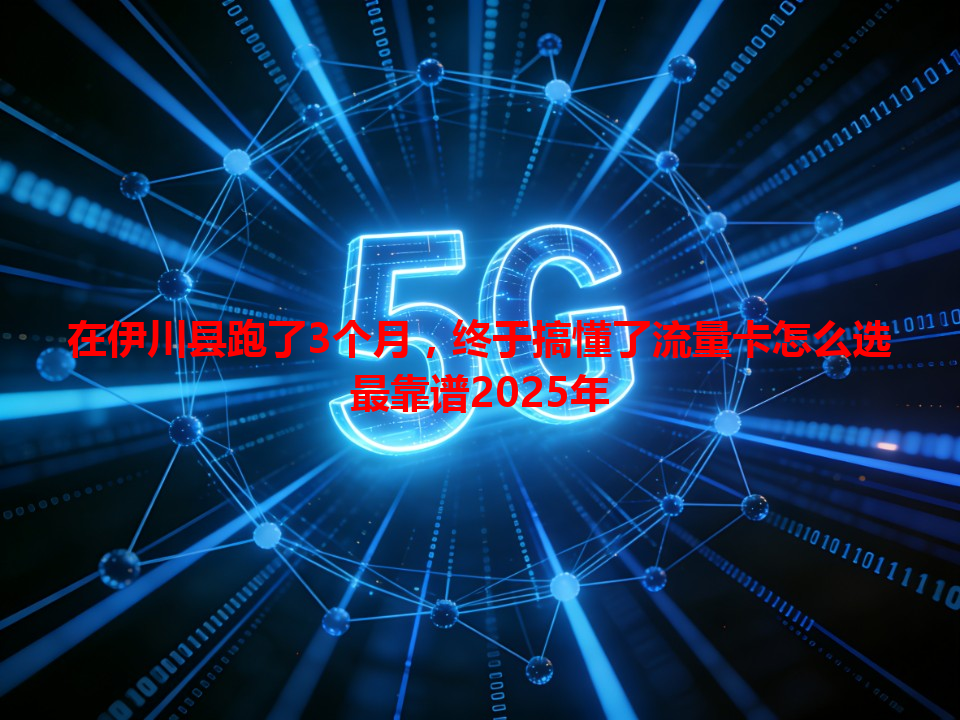 在伊川县跑了3个月，终于搞懂了流量卡怎么选最靠谱2025年
