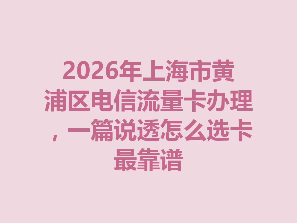 2026年上海市黄浦区电信流量卡办理，一篇说透怎么选卡最靠谱