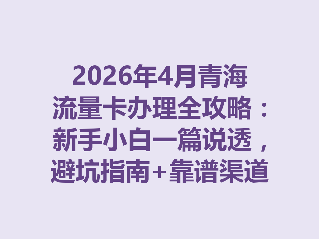 2026年4月青海流量卡办理全攻略：新手小白一篇说透，避坑指南+靠谱渠道