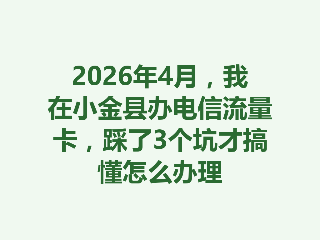 2026年4月，我在小金县办电信流量卡，踩了3个坑才搞懂怎么办理