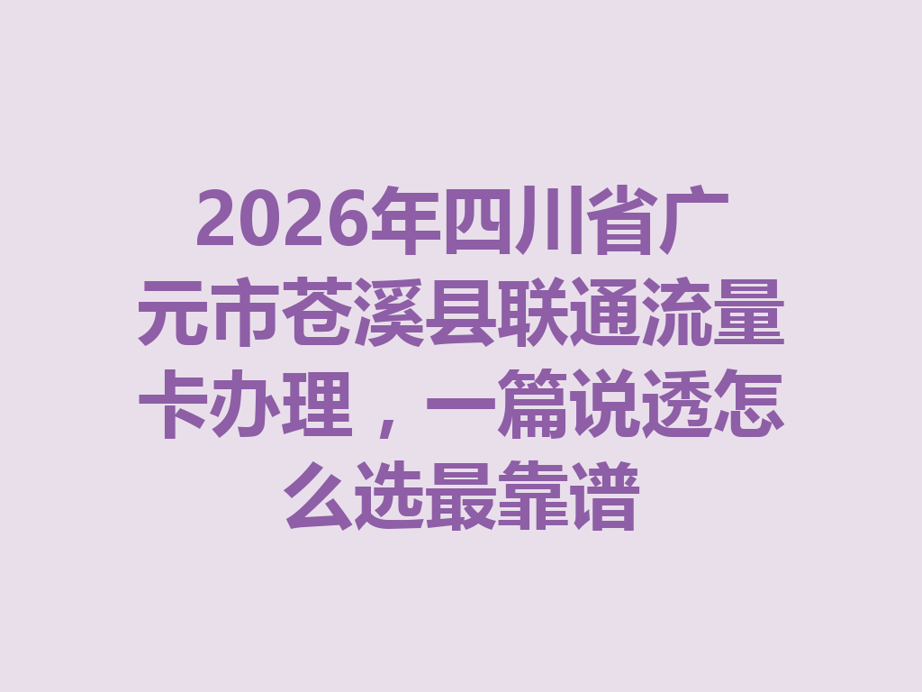 2026年四川省广元市苍溪县联通流量卡办理，一篇说透怎么选最靠谱