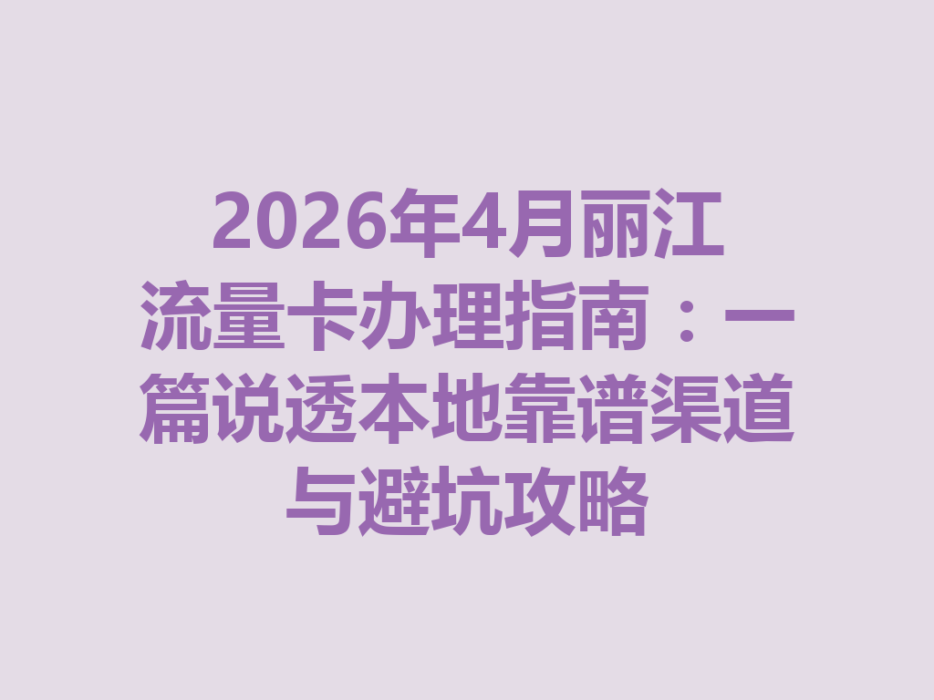 2026年4月丽江流量卡办理指南:一篇说透本地靠谱渠道与避坑攻略