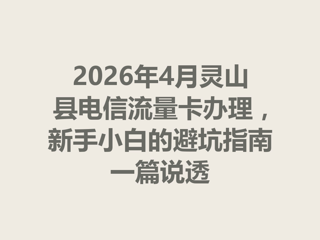 2026年4月灵山县电信流量卡办理，新手小白的避坑指南一篇说透