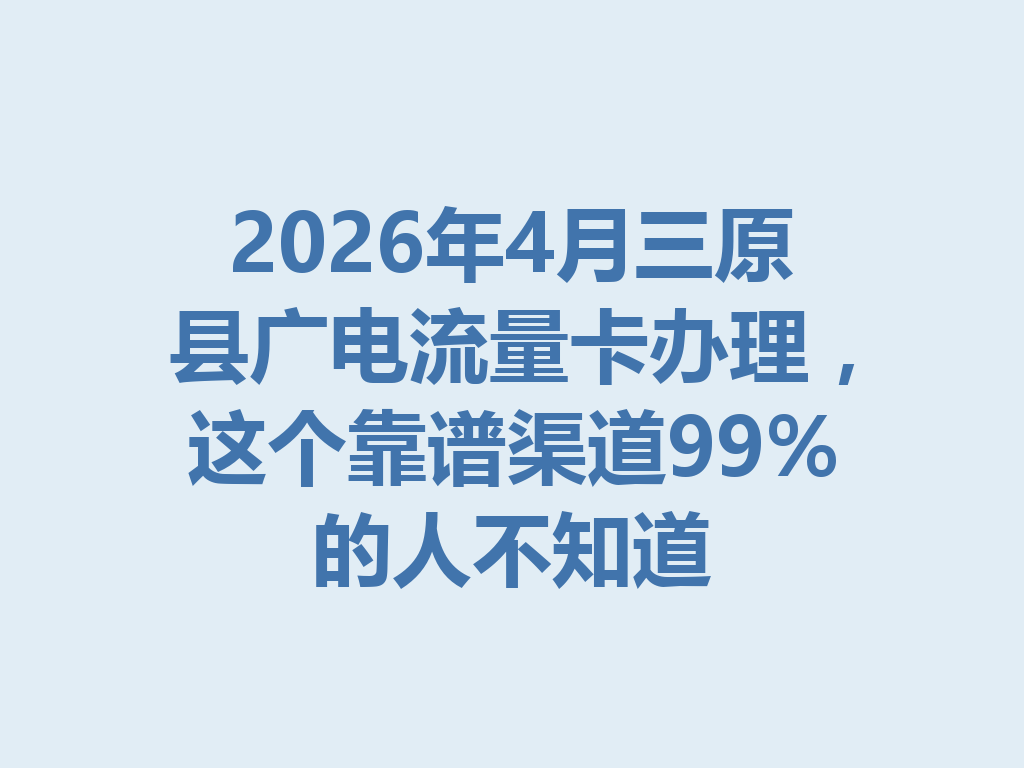 2026年4月三原县广电流量卡办理，这个靠谱渠道99%的人不知道