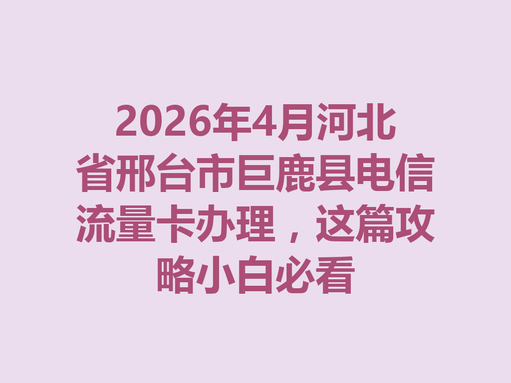 2026年4月河北省邢台市巨鹿县电信流量卡办理，这篇攻略小白必看