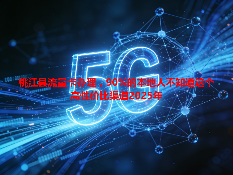 桃江县流量卡办理，90%的本地人不知道这个高性价比渠道2025年
