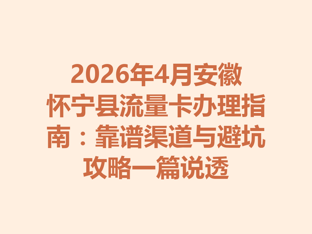 2026年4月安徽怀宁县流量卡办理指南：靠谱渠道与避坑攻略一篇说透