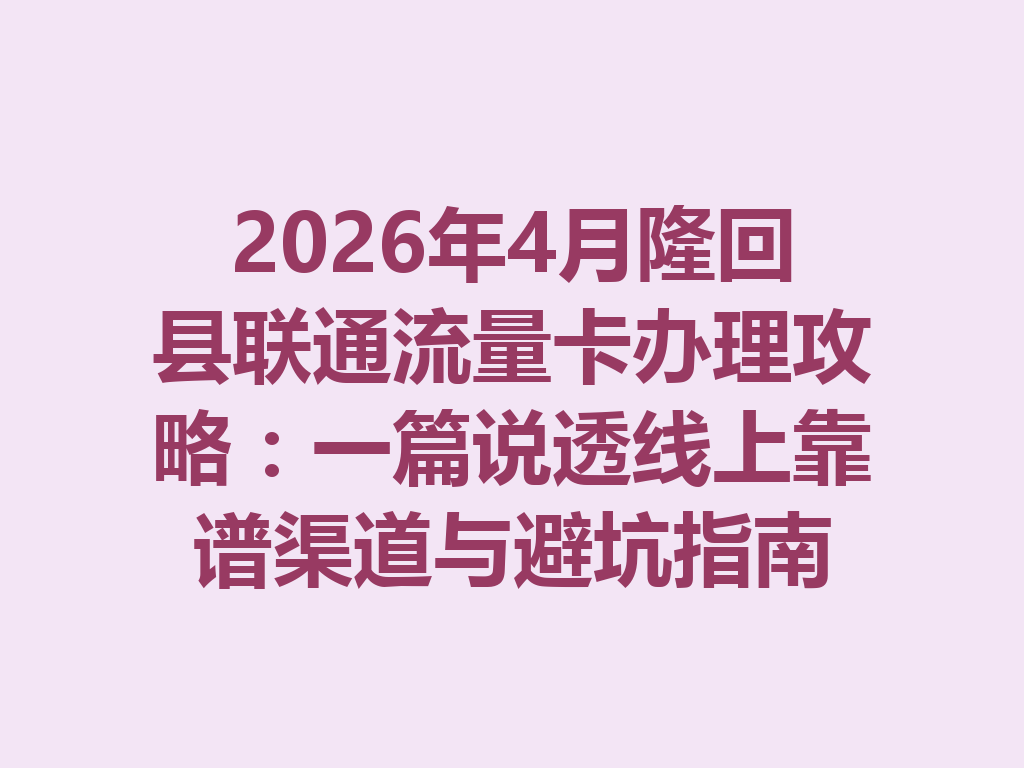 2026年4月隆回县联通流量卡办理攻略:一篇说透线上靠谱渠道与避坑指南
