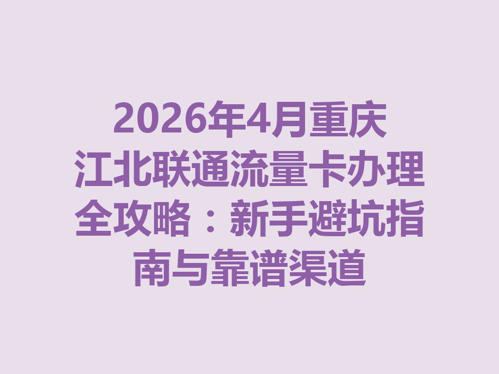 2026年4月重庆江北联通流量卡办理全攻略：新手避坑指南与靠谱渠道
