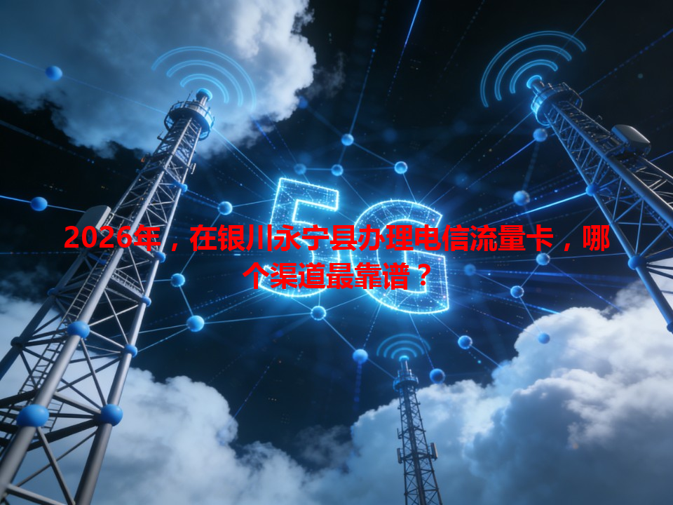 2026年，在银川永宁县办理电信流量卡，哪个渠道最靠谱？
