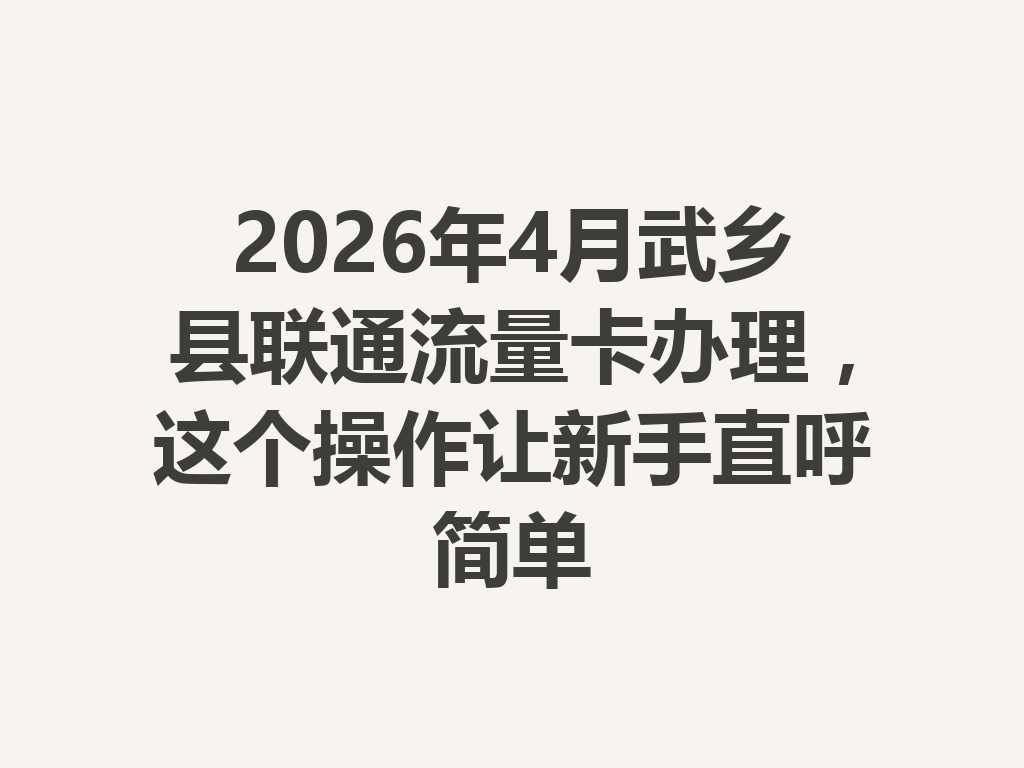 2026年4月武乡县联通流量卡办理,这个操作让新手直呼简单