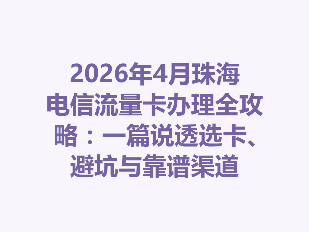 2026年4月珠海电信流量卡办理全攻略：一篇说透选卡、避坑与靠谱渠道