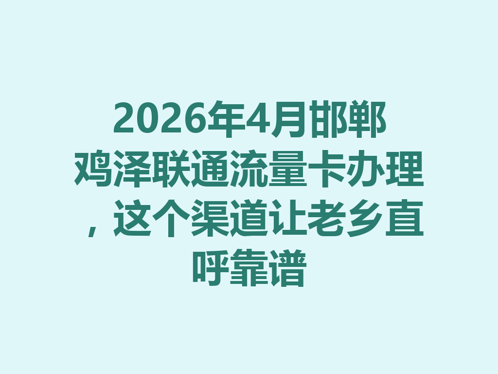 2026年4月邯郸鸡泽联通流量卡办理，这个渠道让老乡直呼靠谱