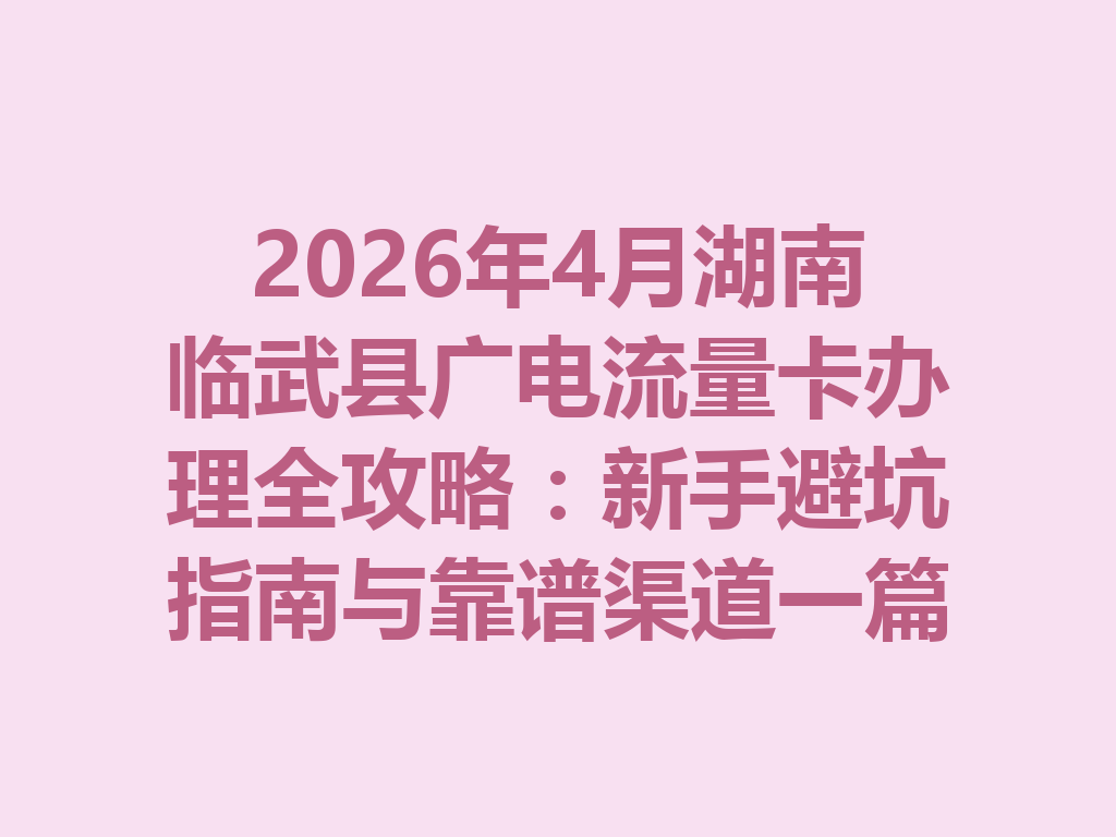 2026年4月湖南临武县广电流量卡办理全攻略：新手避坑指南与靠谱渠道一篇说透