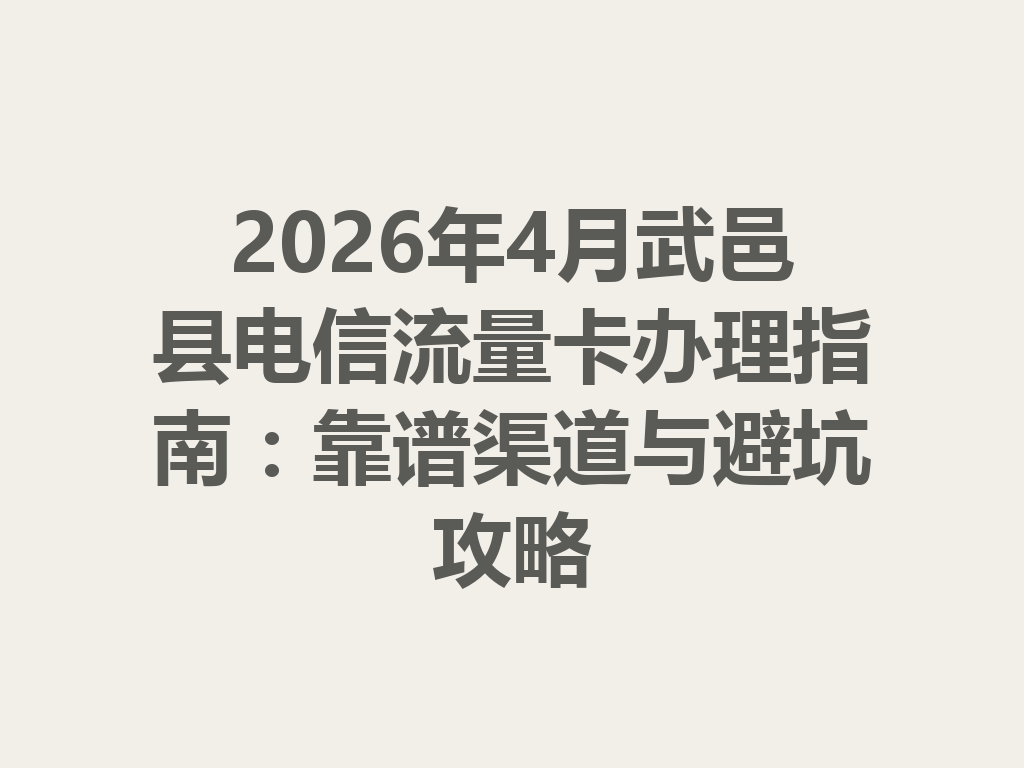 2026年4月武邑县电信流量卡办理指南：靠谱渠道与避坑攻略