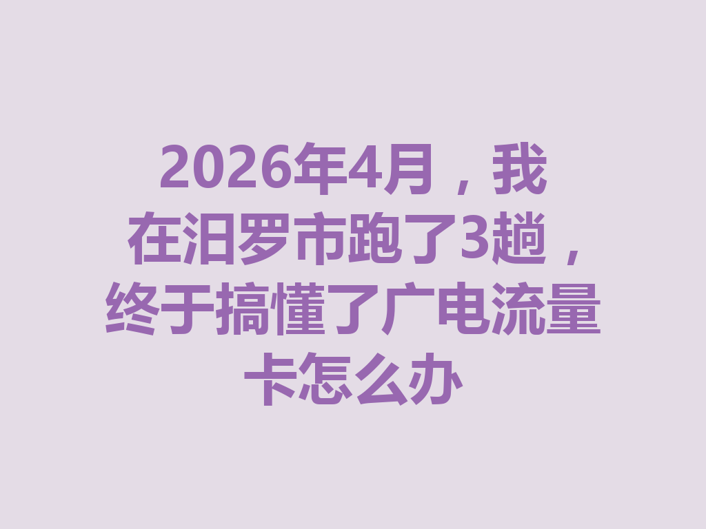 2026年4月，我在汨罗市跑了3趟，终于搞懂了广电流量卡怎么办