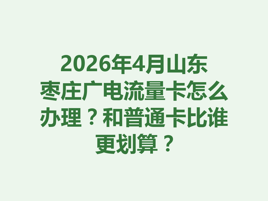 2026年4月山东枣庄广电流量卡怎么办理?和普通卡比谁更划算?