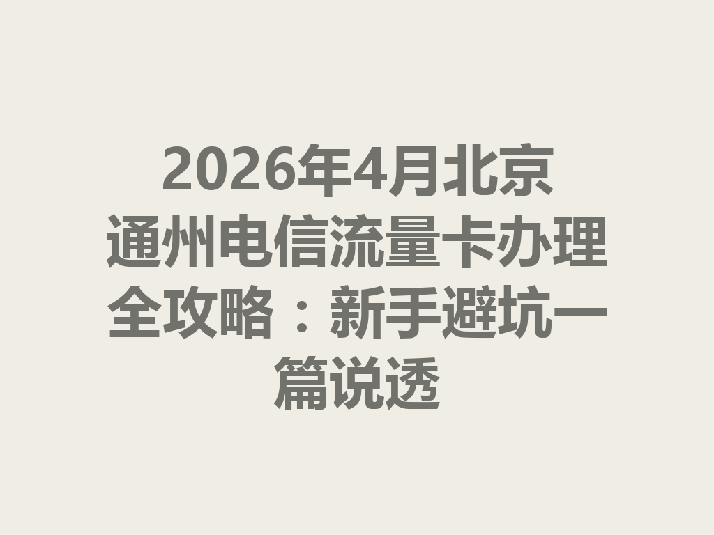 2026年4月北京通州电信流量卡办理全攻略：新手避坑一篇说透