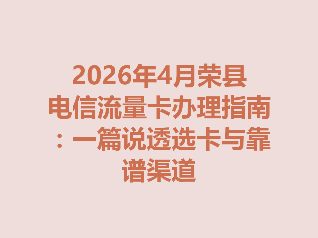 2026年4月荣县电信流量卡办理指南：一篇说透选卡与靠谱渠道