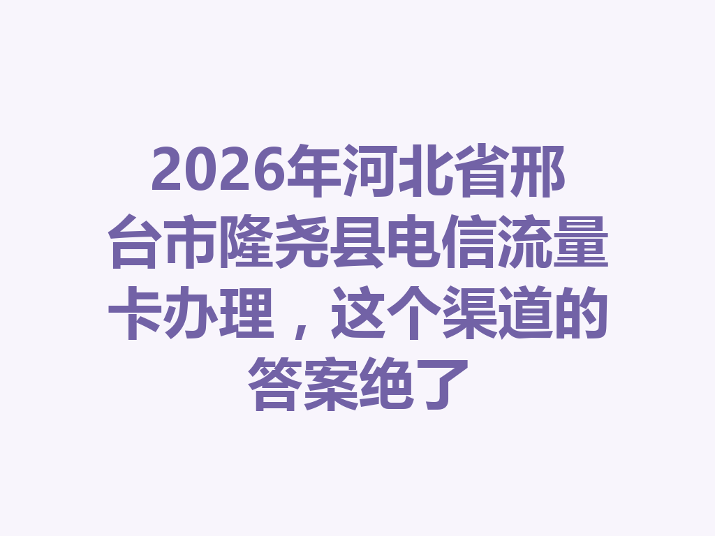 2026年河北省邢台市隆尧县电信流量卡办理，这个渠道的答案绝了