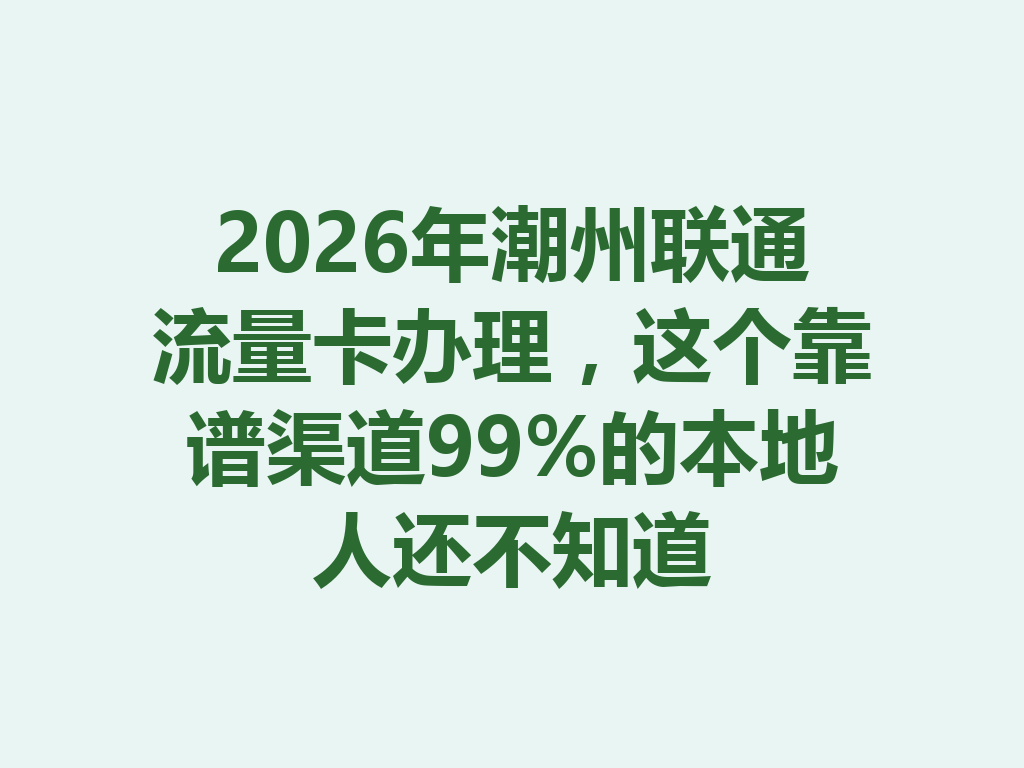 2026年潮州联通流量卡办理，这个靠谱渠道99%的本地人还不知道