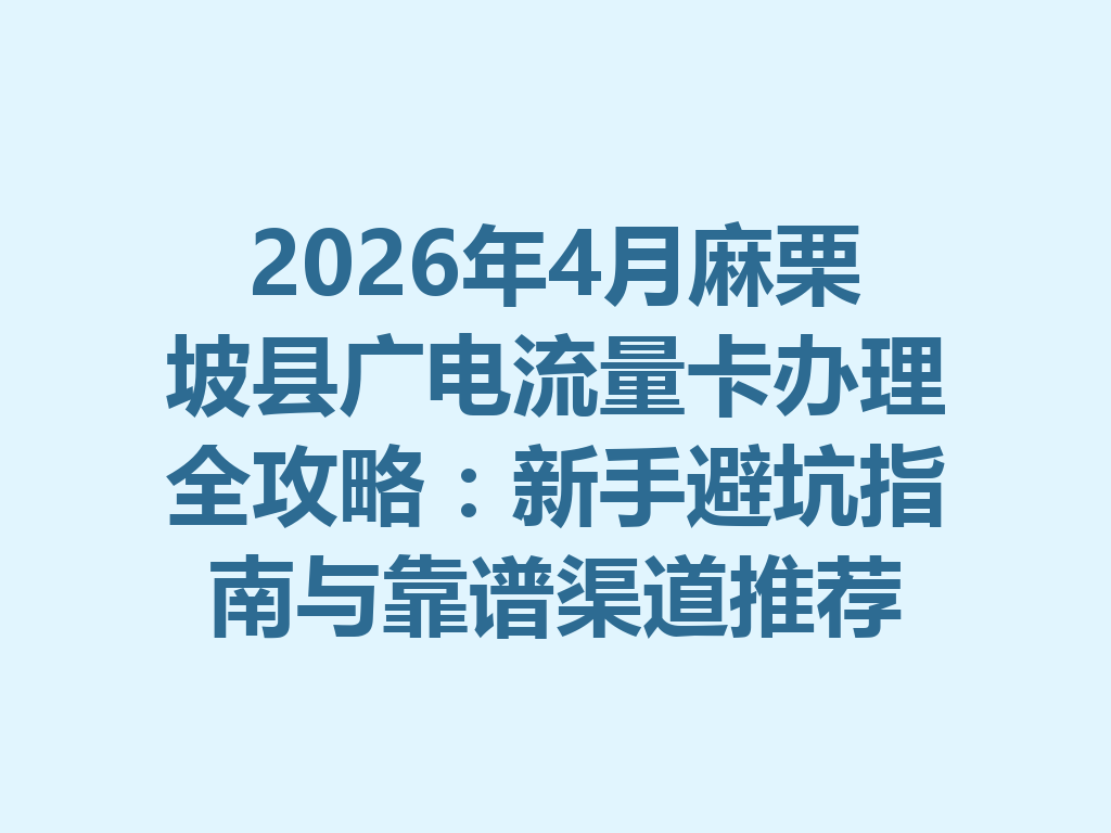 2026年4月麻栗坡县广电流量卡办理全攻略：新手避坑指南与靠谱渠道推荐