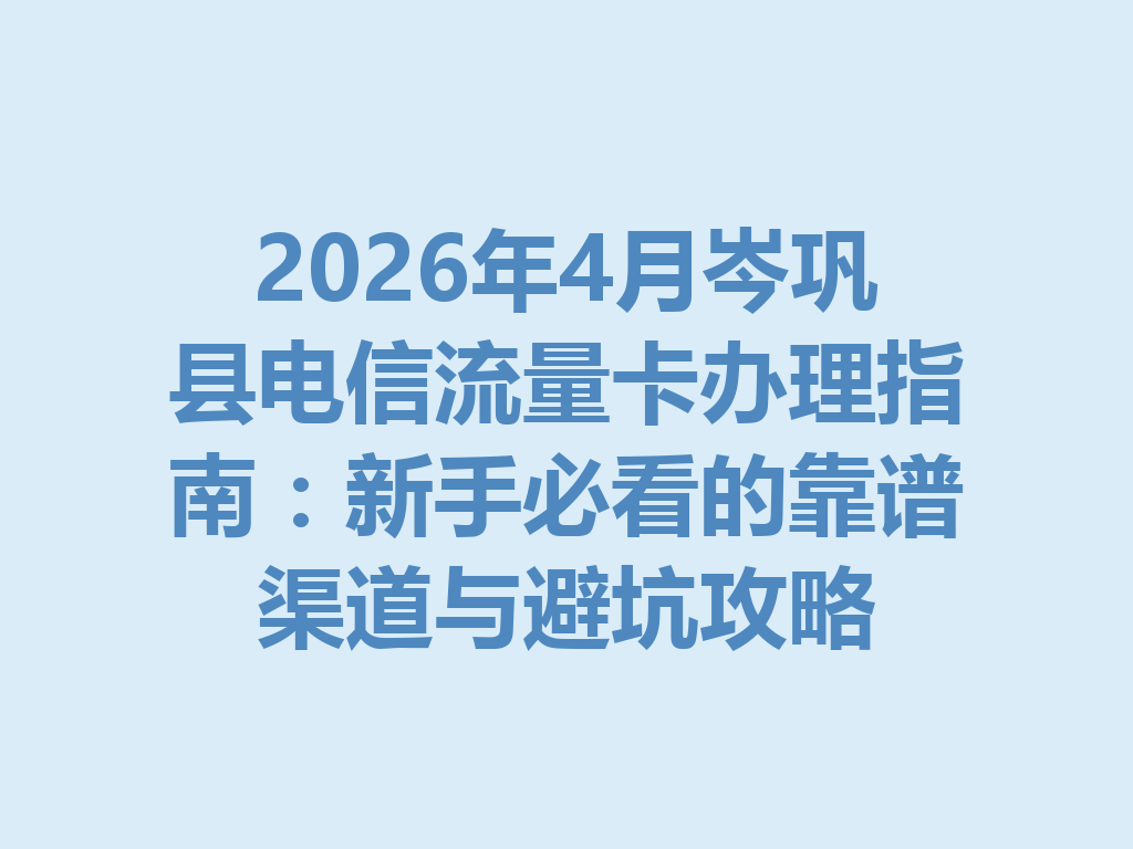 2026年4月岑巩县电信流量卡办理指南：新手必看的靠谱渠道与避坑攻略