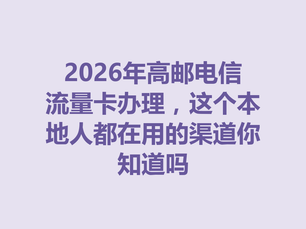 2026年高邮电信流量卡办理，这个本地人都在用的渠道你知道吗