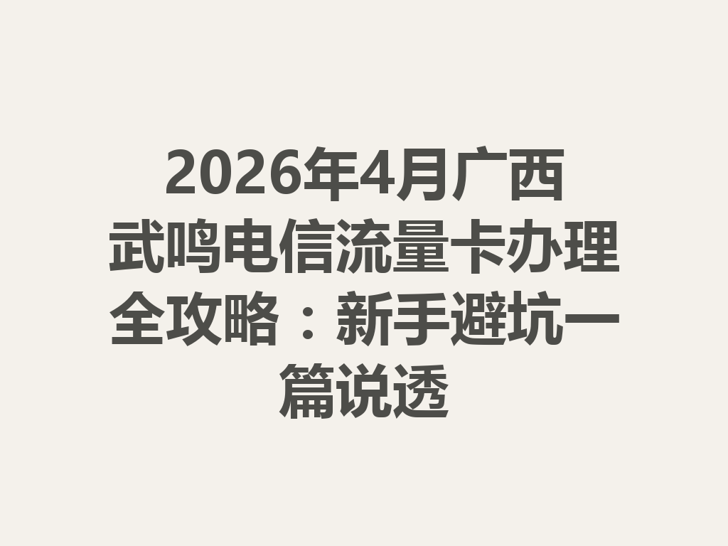 2026年4月广西武鸣电信流量卡办理全攻略：新手避坑一篇说透