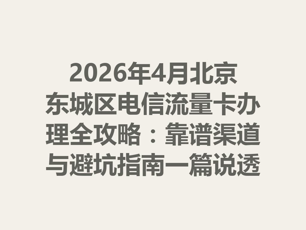 2026年4月北京东城区电信流量卡办理全攻略：靠谱渠道与避坑指南一篇说透