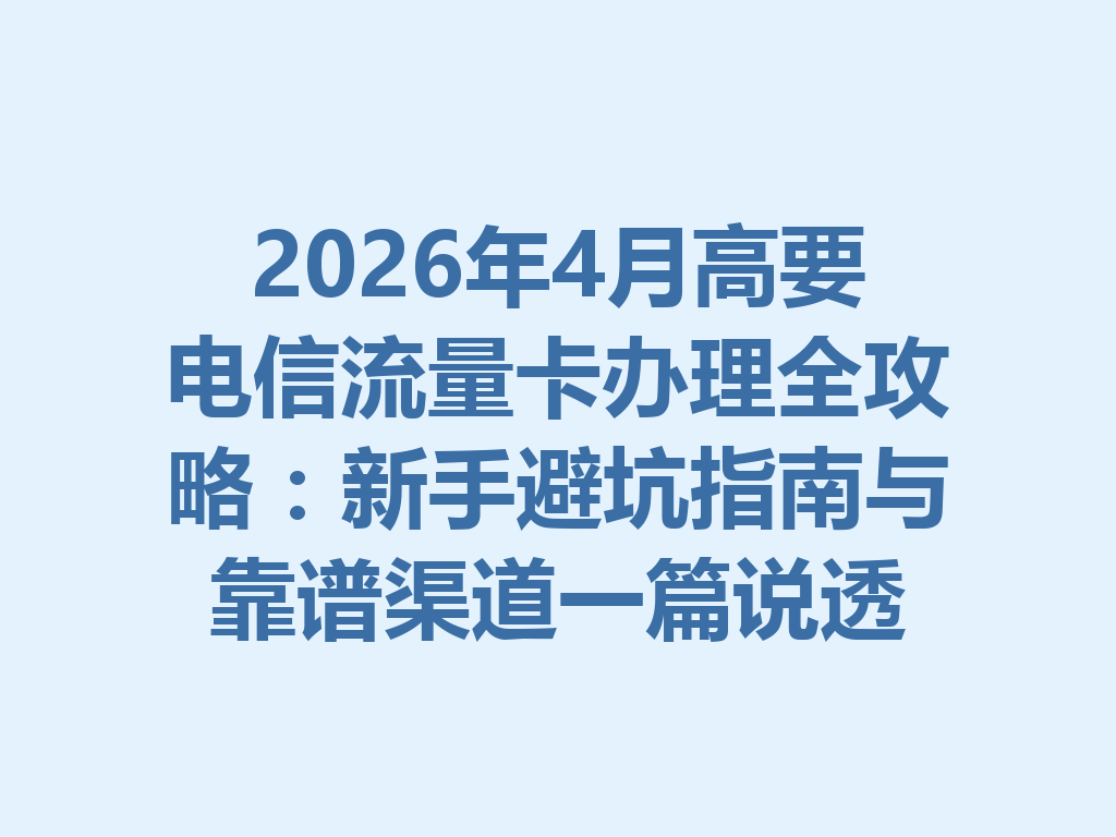 2026年4月高要电信流量卡办理全攻略：新手避坑指南与靠谱渠道一篇说透